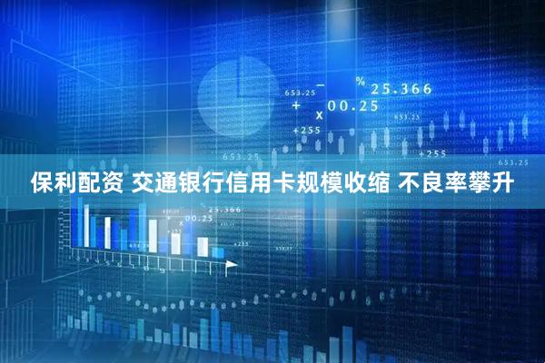 保利配资 交通银行信用卡规模收缩 不良率攀升