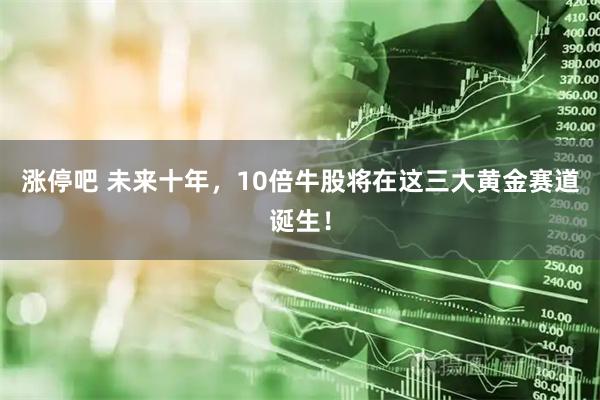 涨停吧 未来十年，10倍牛股将在这三大黄金赛道诞生！