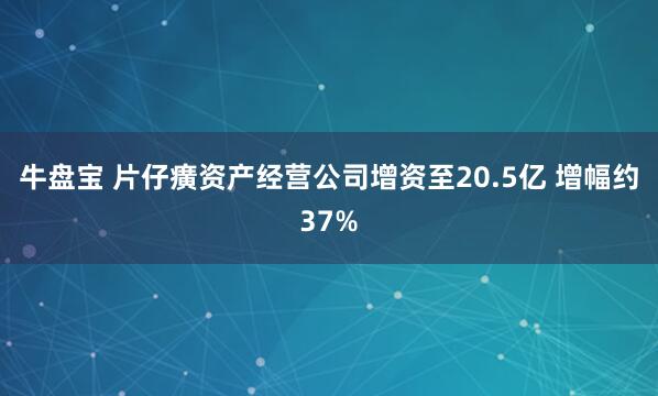 牛盘宝 片仔癀资产经营公司增资至20.5亿 增幅约37%