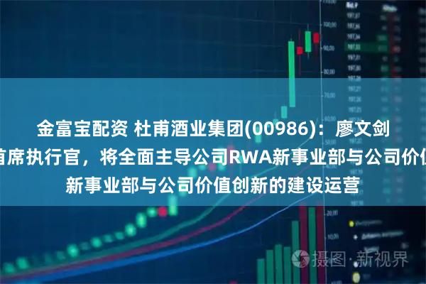 金富宝配资 杜甫酒业集团(00986)：廖文剑获委任为子公司首席执行官，将全面主导公司RWA新事业部与公司价值创新的建设运营