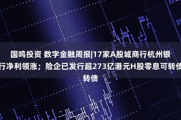 国鸣投资 数字金融周报|17家A股城商行杭州银行净利领涨；险企已发行超273亿港元H股零息可转债