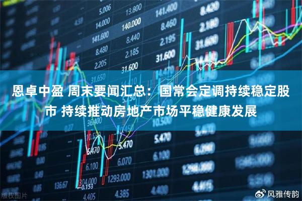 恩卓中盈 周末要闻汇总：国常会定调持续稳定股市 持续推动房地产市场平稳健康发展
