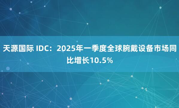 天源国际 IDC：2025年一季度全球腕戴设备市场同比增长10.5%