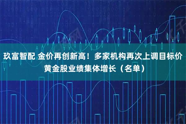 玖富智配 金价再创新高！多家机构再次上调目标价 黄金股业绩集体增长（名单）