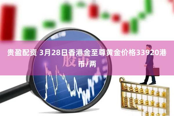 贵盈配资 3月28日香港金至尊黄金价格33920港币/两