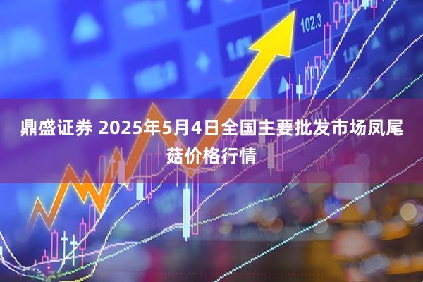 鼎盛证券 2025年5月4日全国主要批发市场凤尾菇价格行情