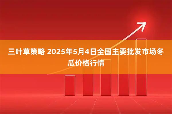 三叶草策略 2025年5月4日全国主要批发市场冬瓜价格行情