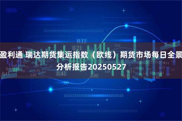 盈利通 瑞达期货集运指数（欧线）期货市场每日全景分析报告20250527