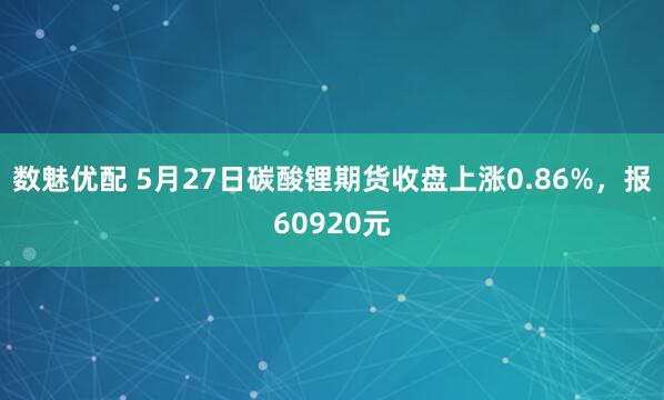 数魅优配 5月27日碳酸锂期货收盘上涨0.86%，报60920元