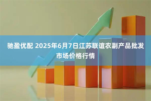 驰盈优配 2025年6月7日江苏联谊农副产品批发市场价格行情