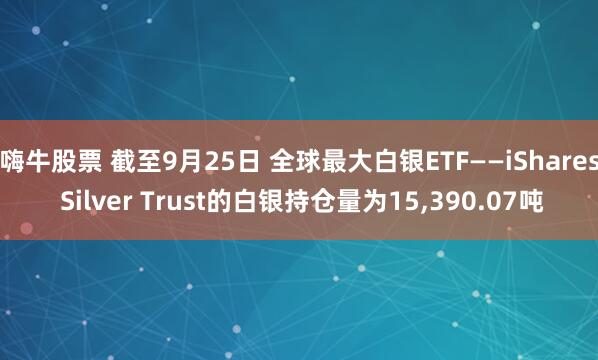 嗨牛股票 截至9月25日 全球最大白银ETF——iShares Silver Trust的白银持仓量为15,390.07吨