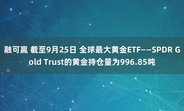 融可赢 截至9月25日 全球最大黄金ETF——SPDR Gold Trust的黄金持仓量为996.85吨