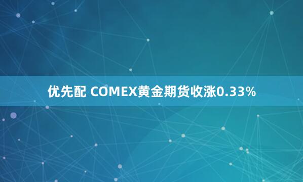 优先配 COMEX黄金期货收涨0.33%