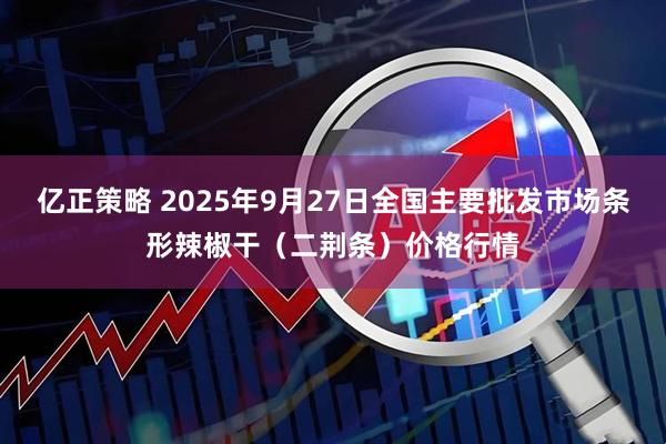 亿正策略 2025年9月27日全国主要批发市场条形辣椒干（二荆条）价格行情