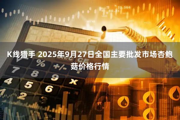 K线猎手 2025年9月27日全国主要批发市场杏鲍菇价格行情