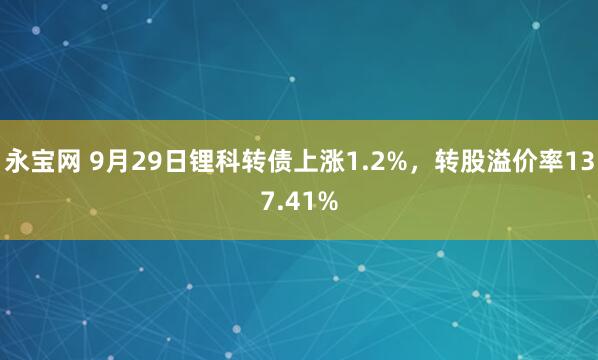 永宝网 9月29日锂科转债上涨1.2%，转股溢价率137.41%
