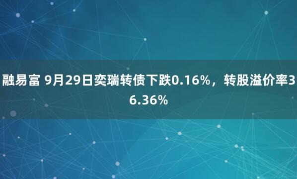 融易富 9月29日奕瑞转债下跌0.16%，转股溢价率36.36%