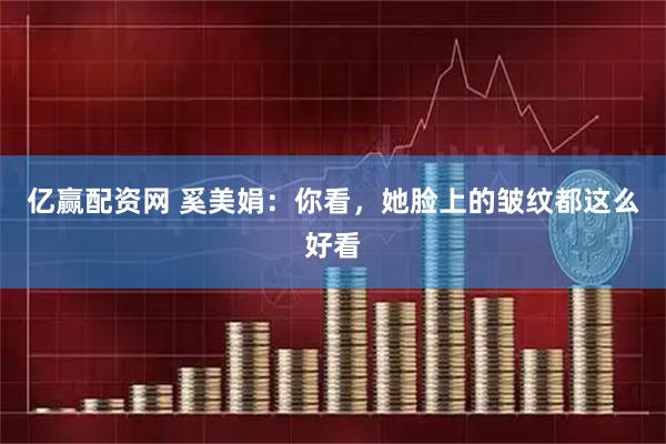 亿赢配资网 奚美娟：你看，她脸上的皱纹都这么好看