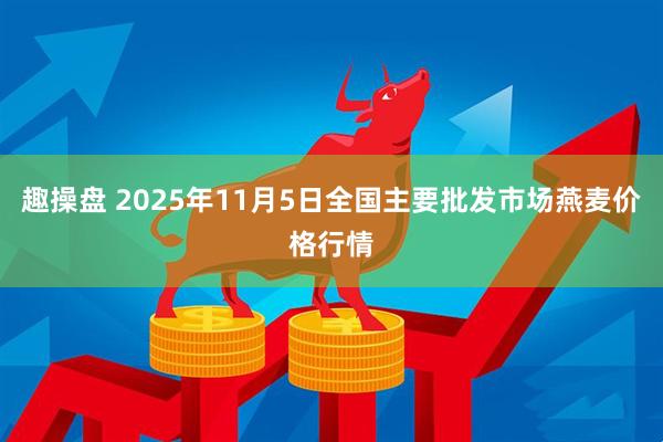 趣操盘 2025年11月5日全国主要批发市场燕麦价格行情