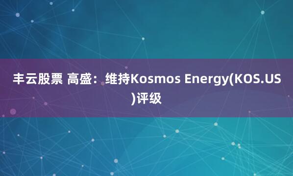 丰云股票 高盛：维持Kosmos Energy(KOS.US)评级