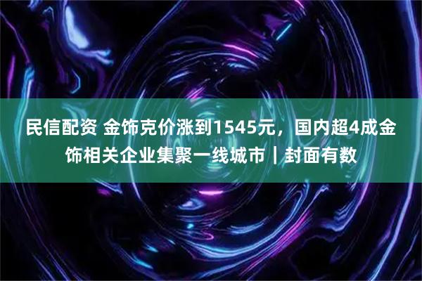 民信配资 金饰克价涨到1545元，国内超4成金饰相关企业集聚一线城市｜封面有数