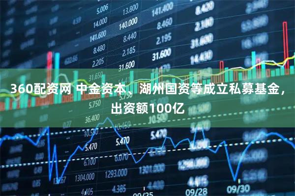 360配资网 中金资本、湖州国资等成立私募基金，出资额100亿
