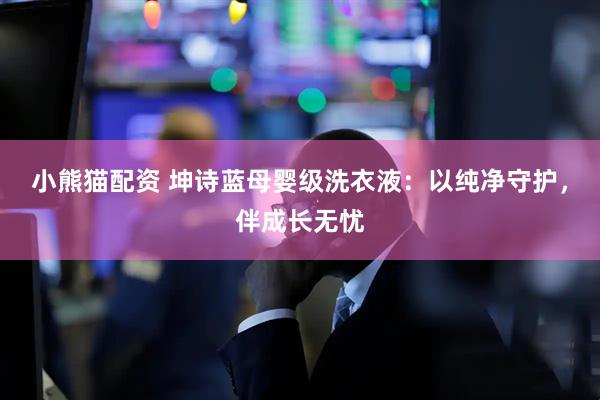 小熊猫配资 坤诗蓝母婴级洗衣液：以纯净守护，伴成长无忧