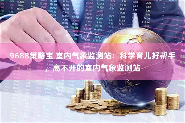 9688策略宝 室内气象监测站：科学育儿好帮手，离不开的室内气象监测站