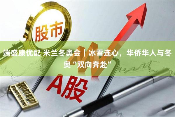 端盛康优配 米兰冬奥会｜冰雪连心，华侨华人与冬奥“双向奔赴”