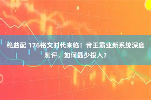 稳益配 176铭文时代来临！帝王霸业新系统深度测评，如何最少投入？