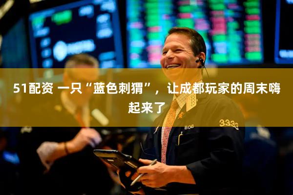 51配资 一只“蓝色刺猬”，让成都玩家的周末嗨起来了