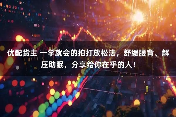 优配货主 一学就会的拍打放松法，舒缓腰背、解压助眠，分享给你在乎的人！