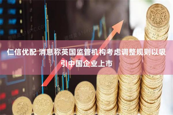仁信优配 消息称英国监管机构考虑调整规则以吸引中国企业上市