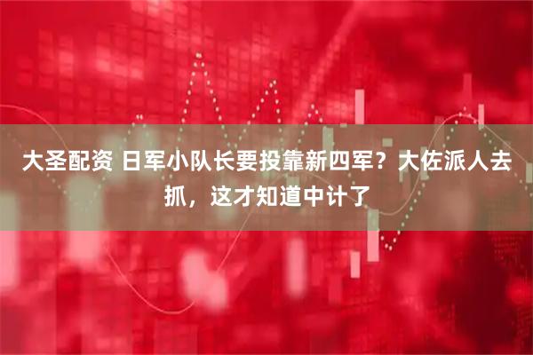 大圣配资 日军小队长要投靠新四军？大佐派人去抓，这才知道中计了
