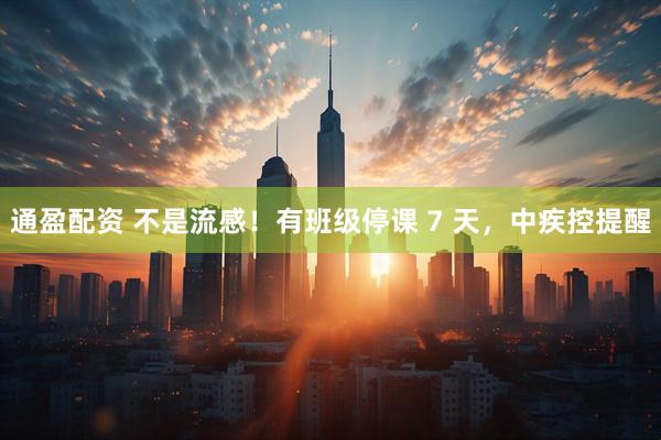 通盈配资 不是流感！有班级停课 7 天，中疾控提醒