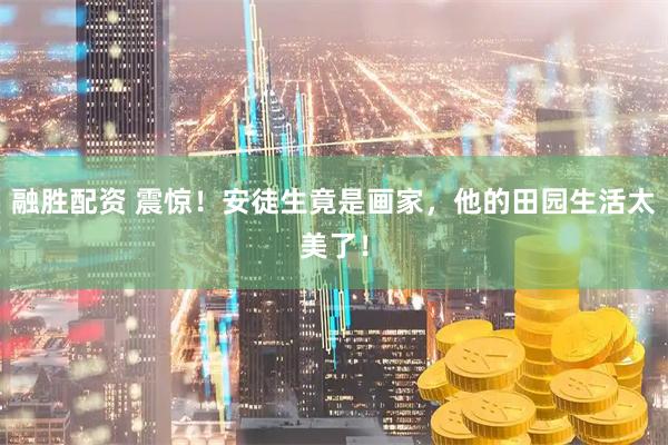 融胜配资 震惊！安徒生竟是画家，他的田园生活太美了！