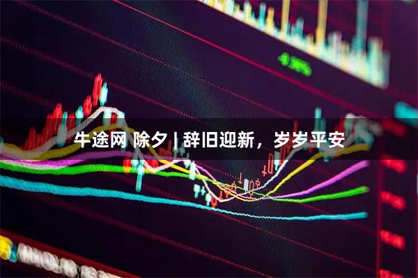 牛途网 除夕 | 辞旧迎新，岁岁平安