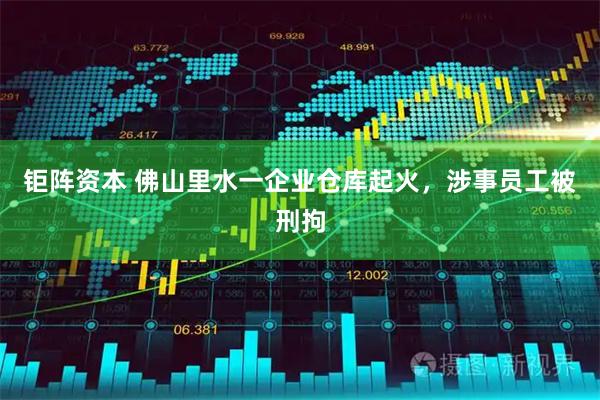 钜阵资本 佛山里水一企业仓库起火，涉事员工被刑拘