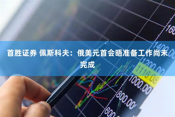 首胜证券 佩斯科夫：俄美元首会晤准备工作尚未完成