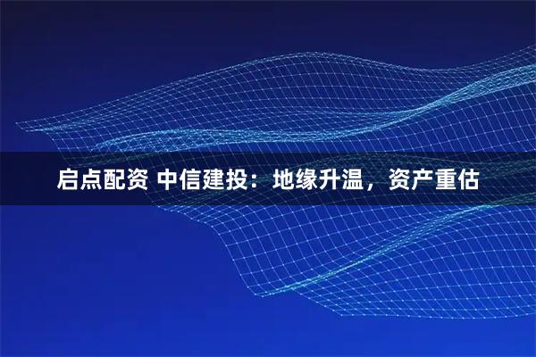 启点配资 中信建投：地缘升温，资产重估