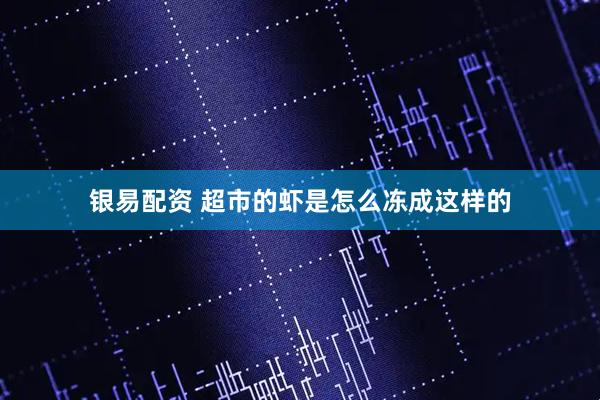 银易配资 超市的虾是怎么冻成这样的