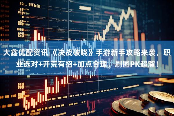 大鑫优配资讯 《决战破晓》手游新手攻略来袭，职业选对+开荒有招+加点合理，刷图PK超溜！