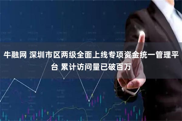 牛融网 深圳市区两级全面上线专项资金统一管理平台 累计访问量已破百万